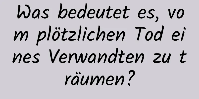 Was bedeutet es, vom plötzlichen Tod eines Verwandten zu träumen?