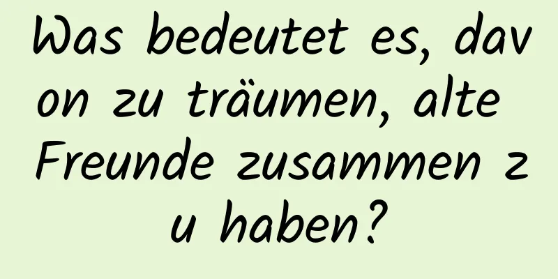 Was bedeutet es, davon zu träumen, alte Freunde zusammen zu haben?