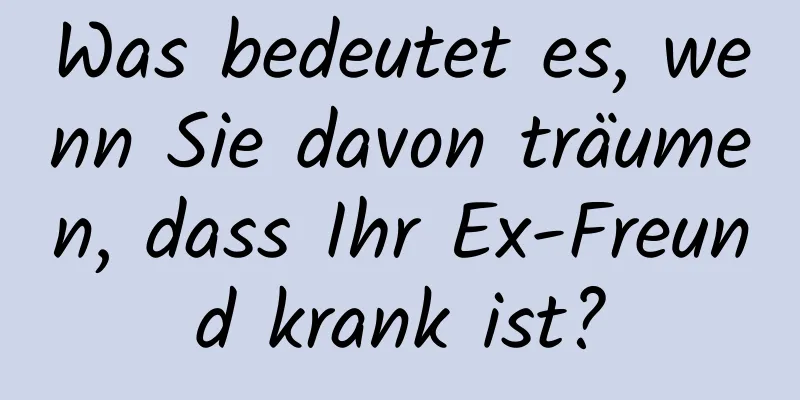 Was bedeutet es, wenn Sie davon träumen, dass Ihr Ex-Freund krank ist?