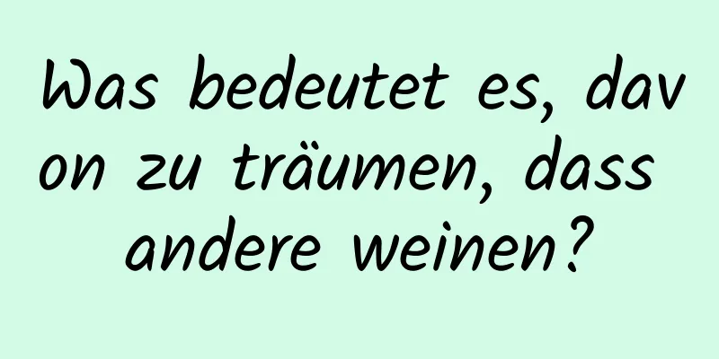 Was bedeutet es, davon zu träumen, dass andere weinen?