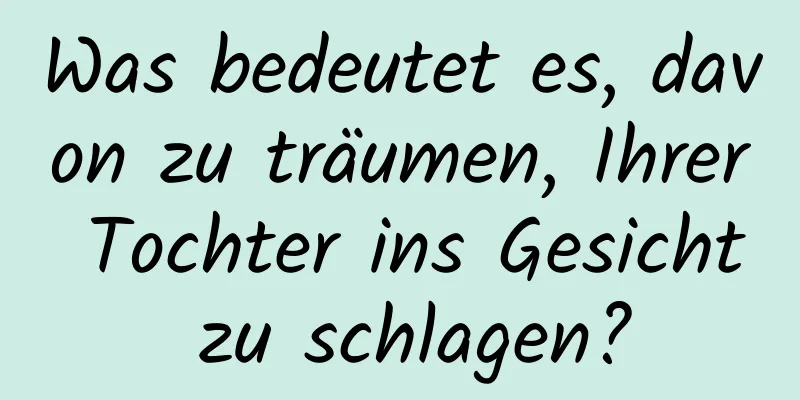 Was bedeutet es, davon zu träumen, Ihrer Tochter ins Gesicht zu schlagen?