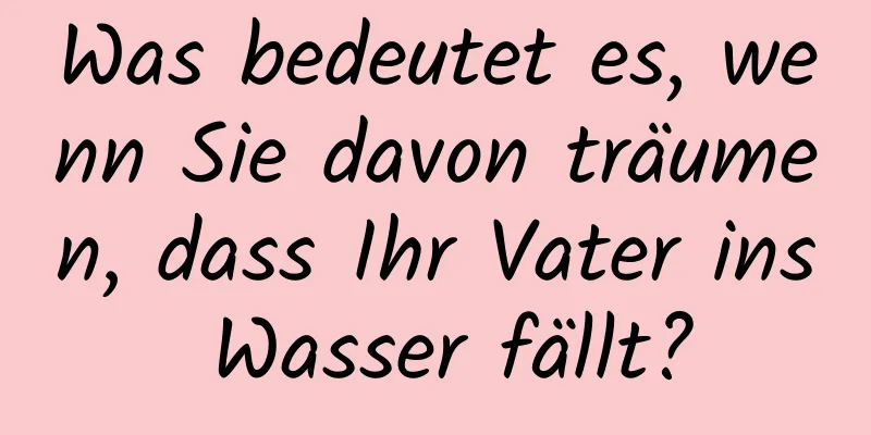 Was bedeutet es, wenn Sie davon träumen, dass Ihr Vater ins Wasser fällt?