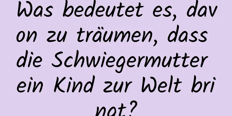 Was bedeutet es, davon zu träumen, dass die Schwiegermutter ein Kind zur Welt bringt?