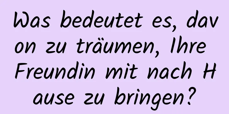 Was bedeutet es, davon zu träumen, Ihre Freundin mit nach Hause zu bringen?