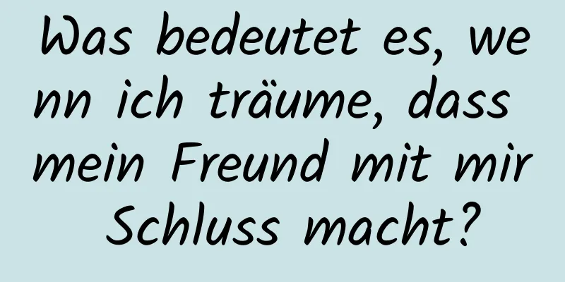 Was bedeutet es, wenn ich träume, dass mein Freund mit mir Schluss macht?