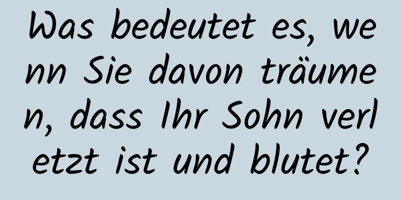 Was bedeutet es, wenn Sie davon träumen, dass Ihr Sohn verletzt ist und blutet?