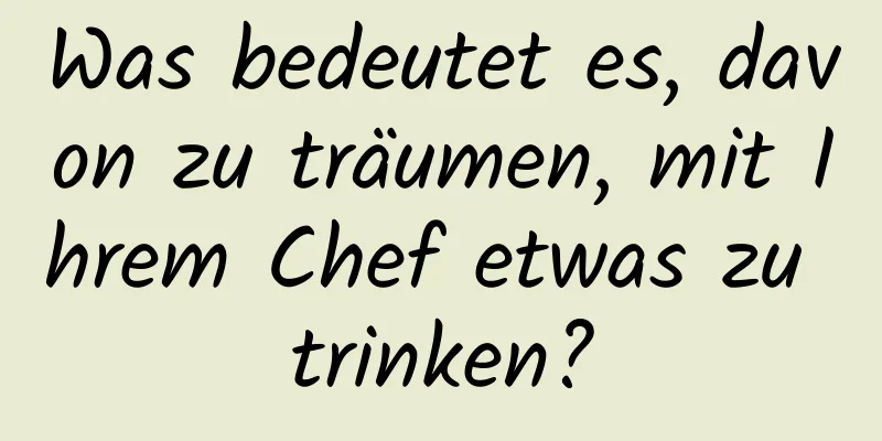 Was bedeutet es, davon zu träumen, mit Ihrem Chef etwas zu trinken?