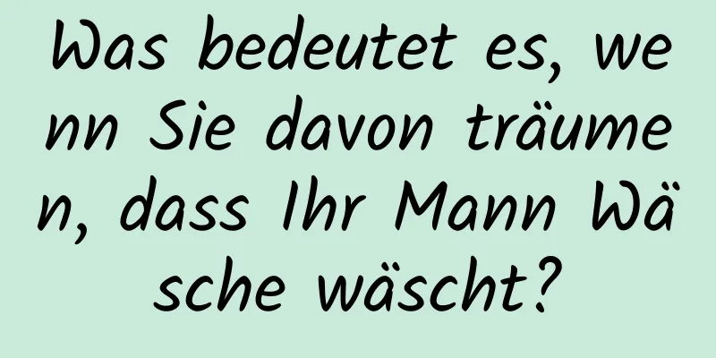 Was bedeutet es, wenn Sie davon träumen, dass Ihr Mann Wäsche wäscht?