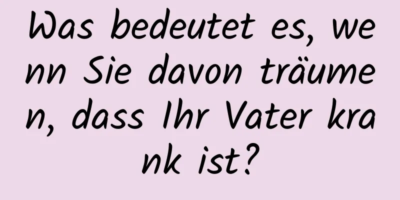 Was bedeutet es, wenn Sie davon träumen, dass Ihr Vater krank ist?