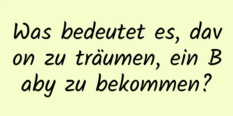 Was bedeutet es, davon zu träumen, ein Baby zu bekommen?