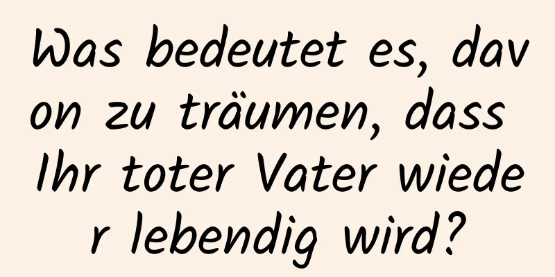 Was bedeutet es, davon zu träumen, dass Ihr toter Vater wieder lebendig wird?