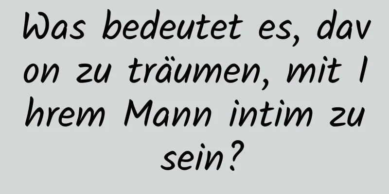 Was bedeutet es, davon zu träumen, mit Ihrem Mann intim zu sein?