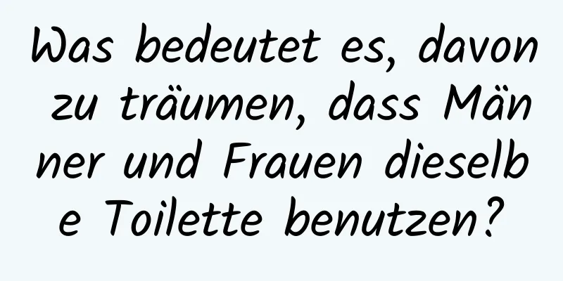 Was bedeutet es, davon zu träumen, dass Männer und Frauen dieselbe Toilette benutzen?