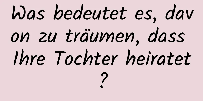 Was bedeutet es, davon zu träumen, dass Ihre Tochter heiratet?