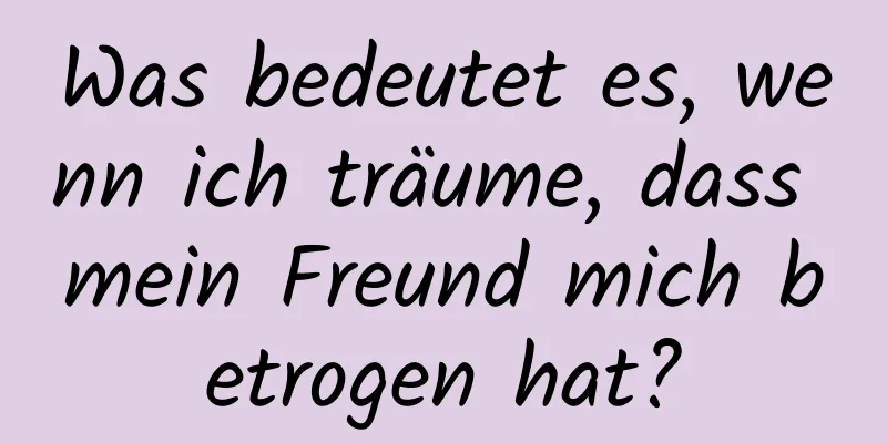 Was bedeutet es, wenn ich träume, dass mein Freund mich betrogen hat?