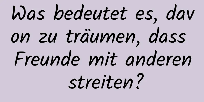 Was bedeutet es, davon zu träumen, dass Freunde mit anderen streiten?