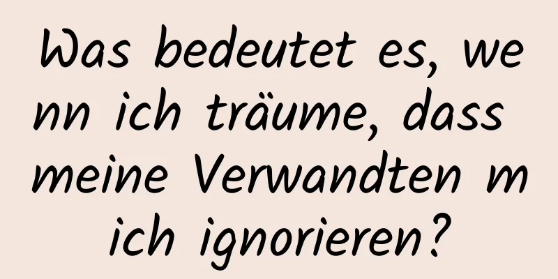 Was bedeutet es, wenn ich träume, dass meine Verwandten mich ignorieren?