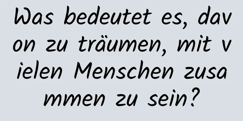 Was bedeutet es, davon zu träumen, mit vielen Menschen zusammen zu sein?