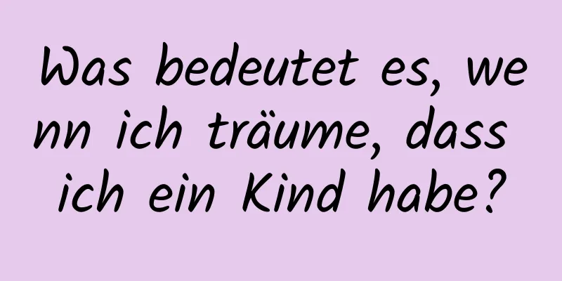 Was bedeutet es, wenn ich träume, dass ich ein Kind habe?