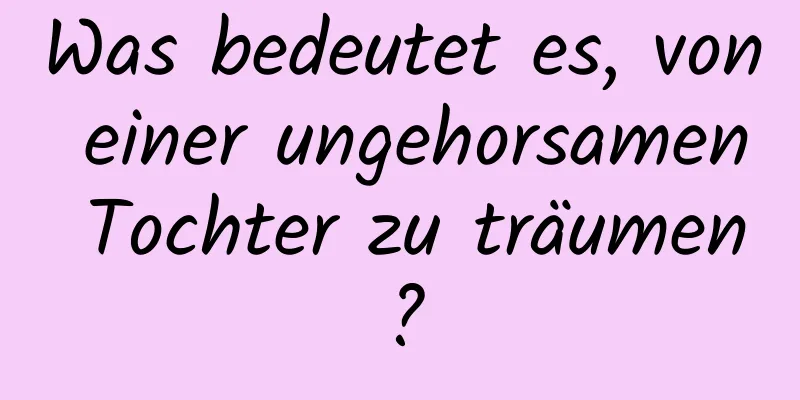 Was bedeutet es, von einer ungehorsamen Tochter zu träumen?