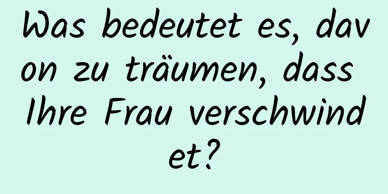 Was bedeutet es, davon zu träumen, dass Ihre Frau verschwindet?