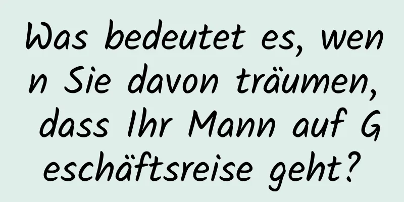 Was bedeutet es, wenn Sie davon träumen, dass Ihr Mann auf Geschäftsreise geht?