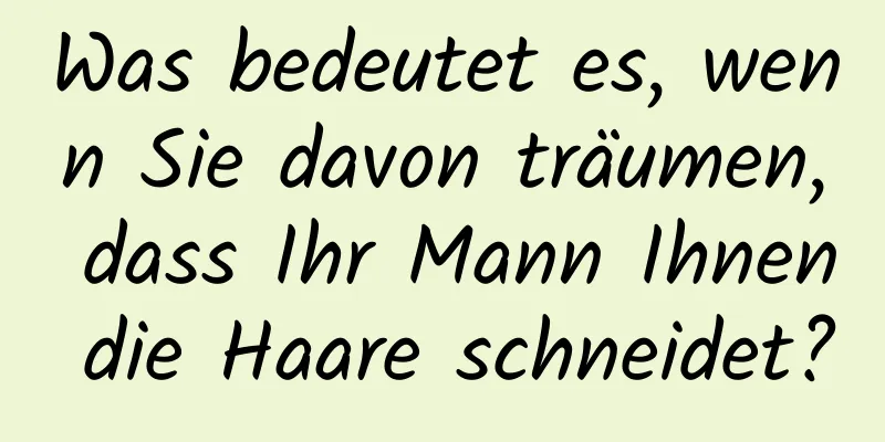 Was bedeutet es, wenn Sie davon träumen, dass Ihr Mann Ihnen die Haare schneidet?