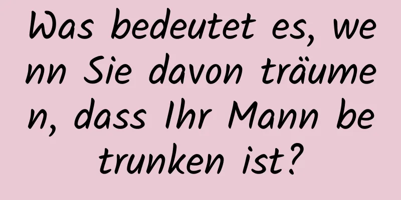 Was bedeutet es, wenn Sie davon träumen, dass Ihr Mann betrunken ist?