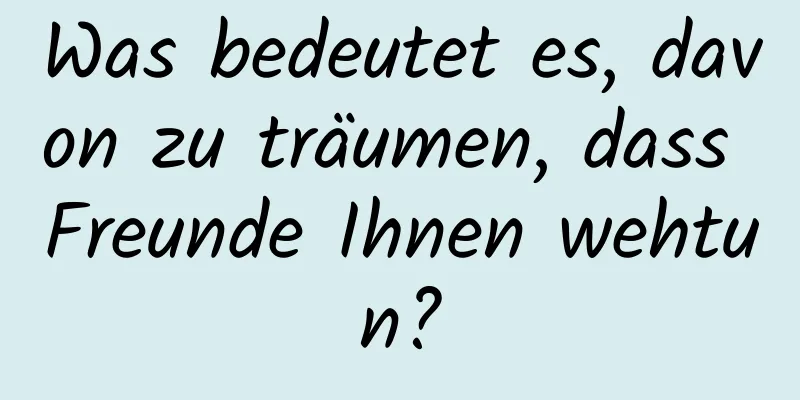 Was bedeutet es, davon zu träumen, dass Freunde Ihnen wehtun?