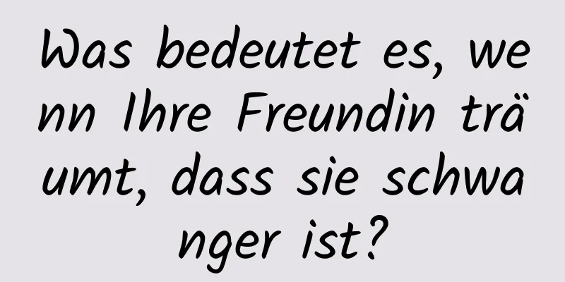 Was bedeutet es, wenn Ihre Freundin träumt, dass sie schwanger ist?