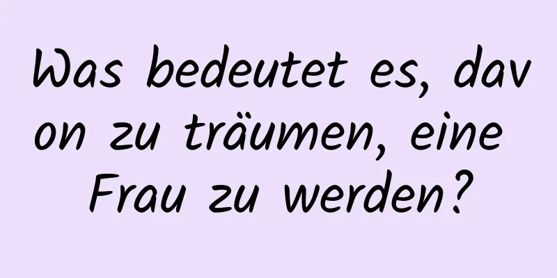 Was bedeutet es, davon zu träumen, eine Frau zu werden?