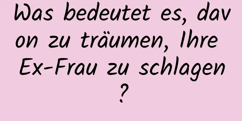 Was bedeutet es, davon zu träumen, Ihre Ex-Frau zu schlagen?