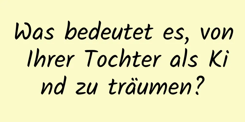 Was bedeutet es, von Ihrer Tochter als Kind zu träumen?