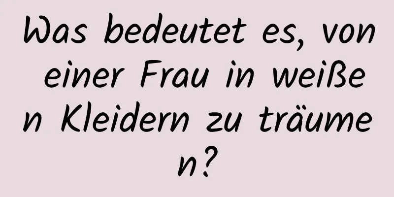 Was bedeutet es, von einer Frau in weißen Kleidern zu träumen?