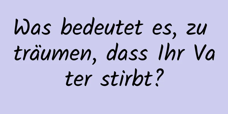 Was bedeutet es, zu träumen, dass Ihr Vater stirbt?