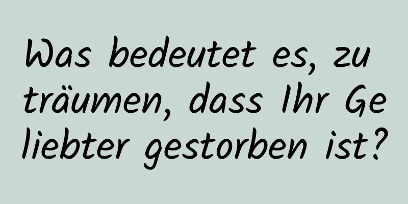 Was bedeutet es, zu träumen, dass Ihr Geliebter gestorben ist?