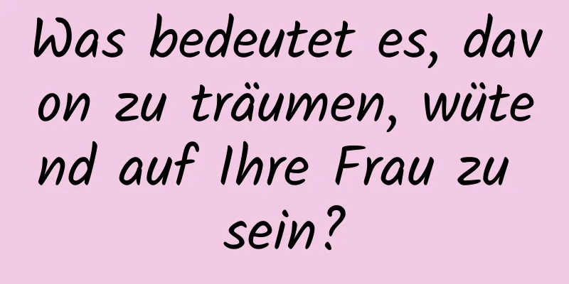 Was bedeutet es, davon zu träumen, wütend auf Ihre Frau zu sein?