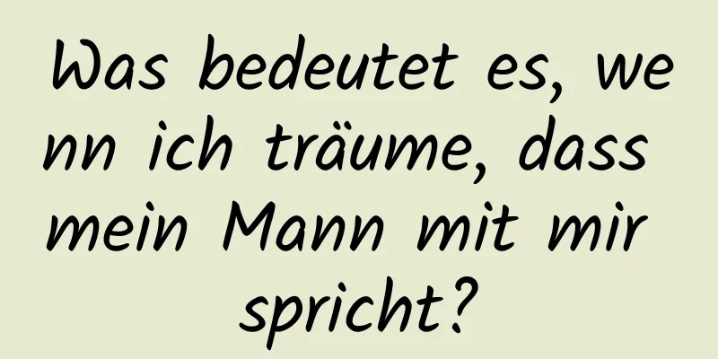 Was bedeutet es, wenn ich träume, dass mein Mann mit mir spricht?