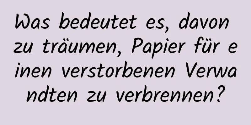 Was bedeutet es, davon zu träumen, Papier für einen verstorbenen Verwandten zu verbrennen?