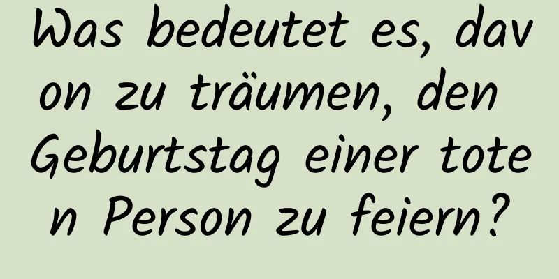 Was bedeutet es, davon zu träumen, den Geburtstag einer toten Person zu feiern?