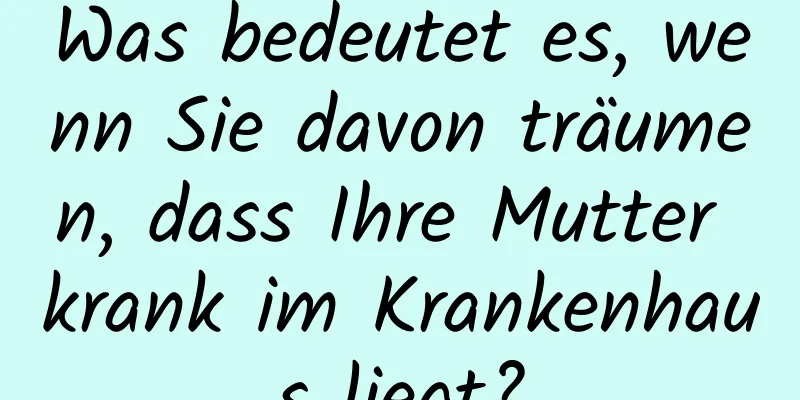 Was bedeutet es, wenn Sie davon träumen, dass Ihre Mutter krank im Krankenhaus liegt?