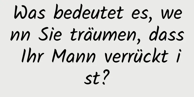 Was bedeutet es, wenn Sie träumen, dass Ihr Mann verrückt ist?