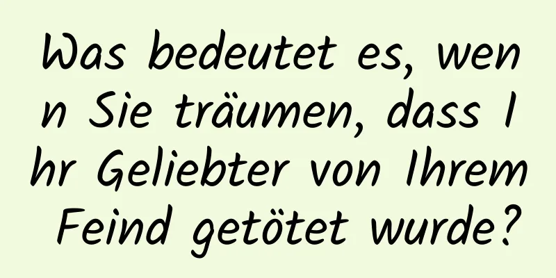 Was bedeutet es, wenn Sie träumen, dass Ihr Geliebter von Ihrem Feind getötet wurde?