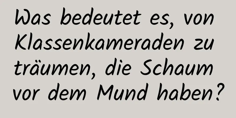 Was bedeutet es, von Klassenkameraden zu träumen, die Schaum vor dem Mund haben?