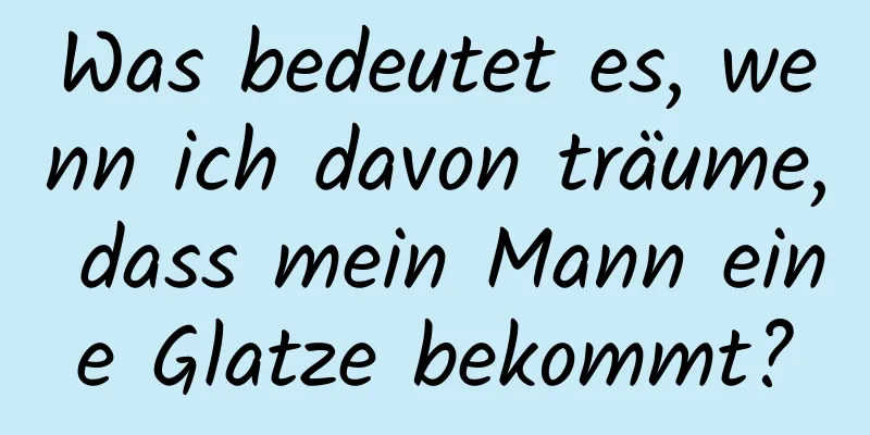 Was bedeutet es, wenn ich davon träume, dass mein Mann eine Glatze bekommt?