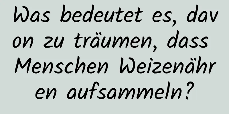 Was bedeutet es, davon zu träumen, dass Menschen Weizenähren aufsammeln?