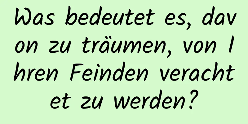 Was bedeutet es, davon zu träumen, von Ihren Feinden verachtet zu werden?