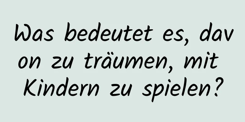 Was bedeutet es, davon zu träumen, mit Kindern zu spielen?