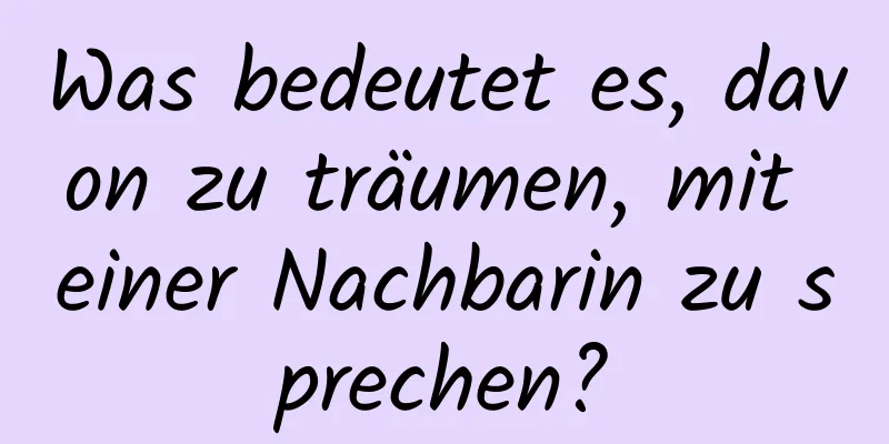 Was bedeutet es, davon zu träumen, mit einer Nachbarin zu sprechen?