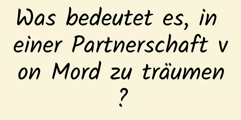 Was bedeutet es, in einer Partnerschaft von Mord zu träumen?